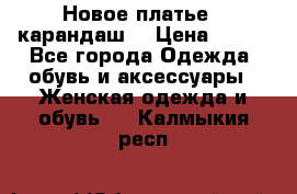Новое платье - карандаш  › Цена ­ 800 - Все города Одежда, обувь и аксессуары » Женская одежда и обувь   . Калмыкия респ.